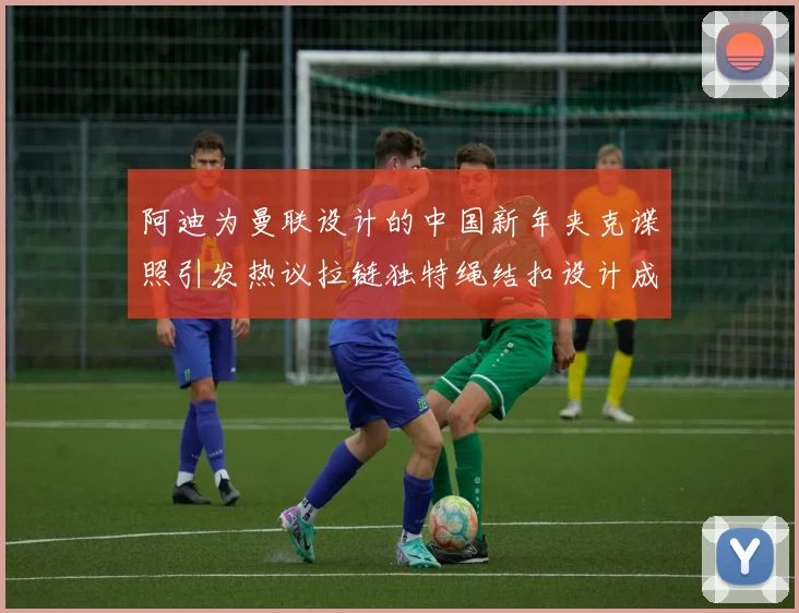 阿迪为曼联设计的中国新年夹克谍照引发热议拉链独特绳结扣设计成亮点