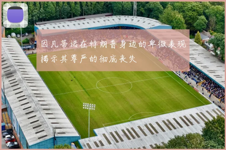 因凡蒂诺在特朗普身边的卑微表现揭示其尊严的彻底丧失