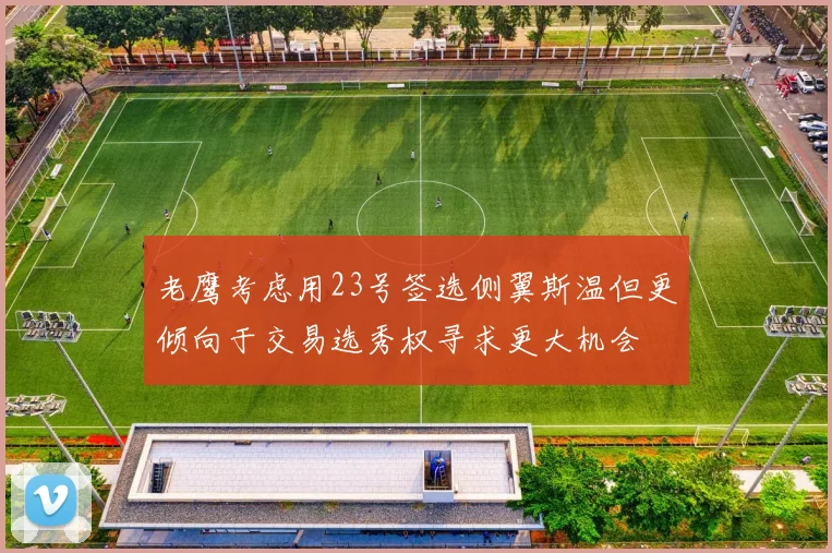 老鹰考虑用23号签选侧翼斯温但更倾向于交易选秀权寻求更大机会