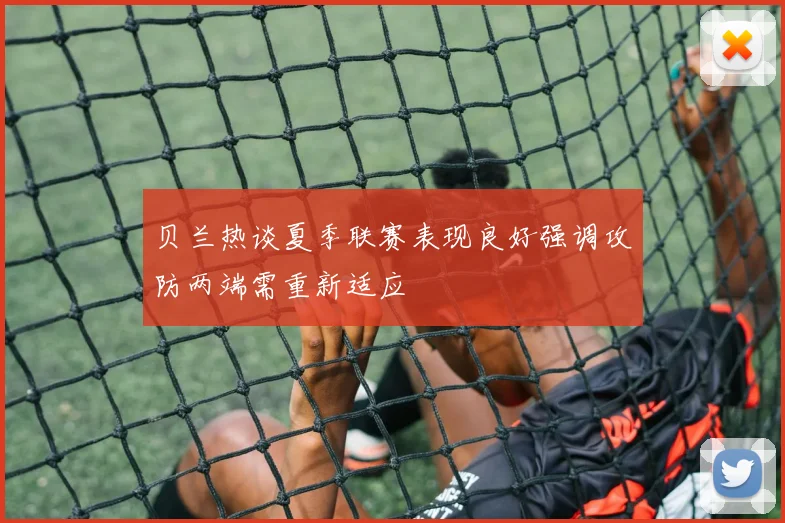 贝兰热谈夏季联赛表现良好强调攻防两端需重新适应