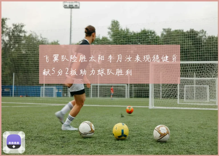 飞翼队险胜太阳李月汝表现稳健贡献5分2板助力球队胜利