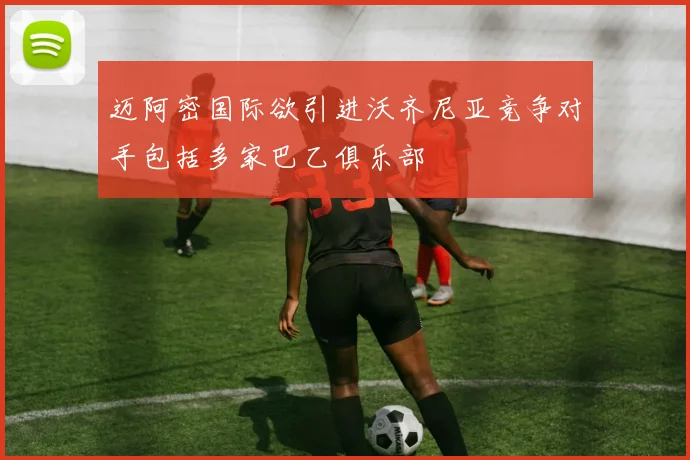 迈阿密国际欲引进沃齐尼亚竞争对手包括多家巴乙俱乐部