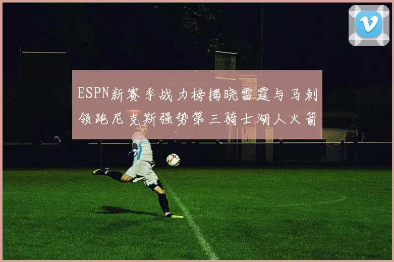 ESPN新赛季战力榜揭晓雷霆与马刺领跑尼克斯强势第三骑士湖人火箭表现不俗