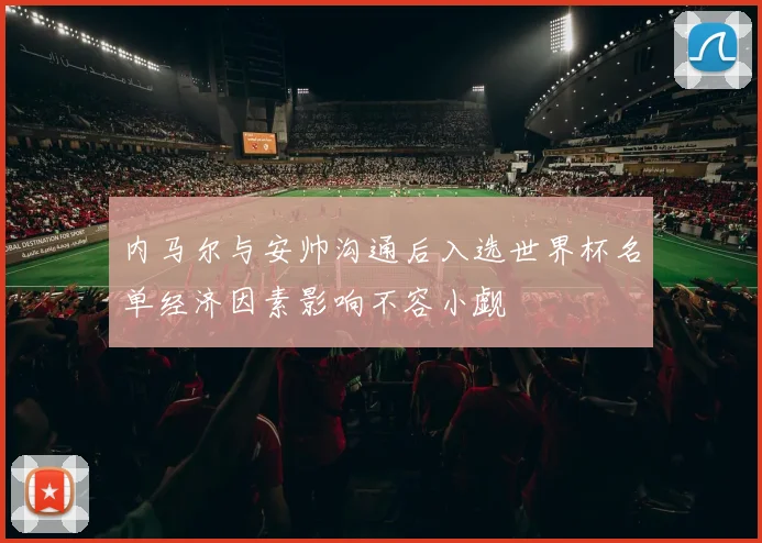 内马尔与安帅沟通后入选世界杯名单经济因素影响不容小觑