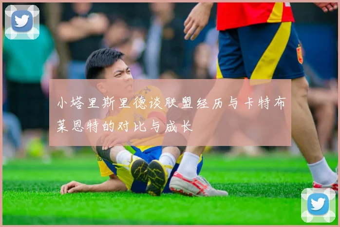 小塔里斯里德谈联盟经历与卡特布莱恩特的对比与成长