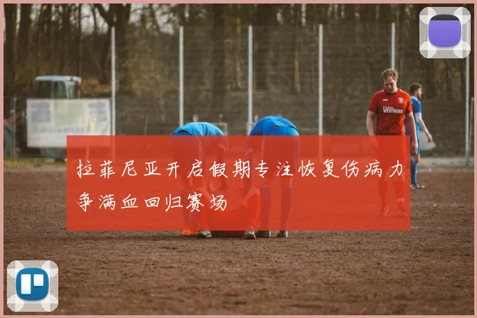 拉菲尼亚开启假期专注恢复伤病力争满血回归赛场