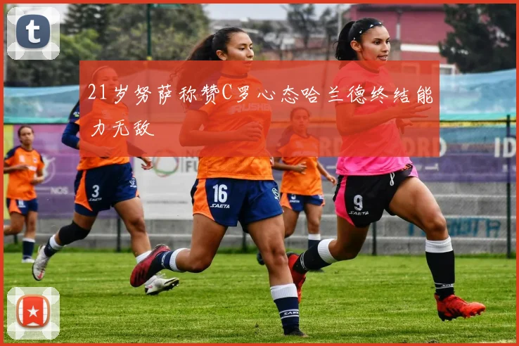 21岁努萨称赞C罗心态哈兰德终结能力无敌