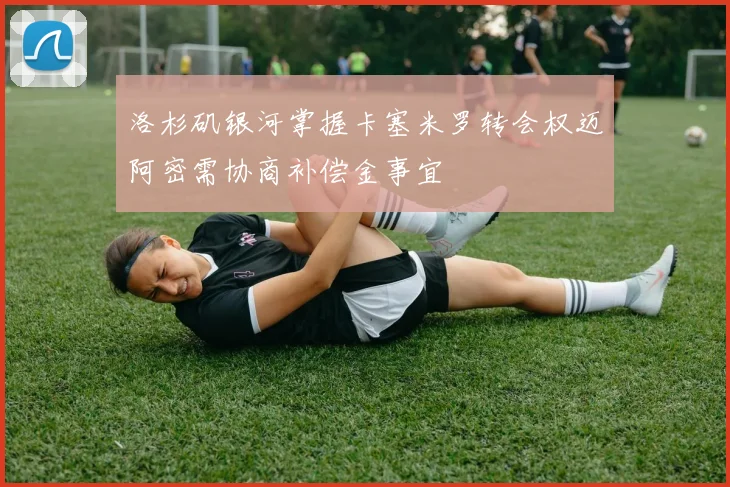 洛杉矶银河掌握卡塞米罗转会权迈阿密需协商补偿金事宜