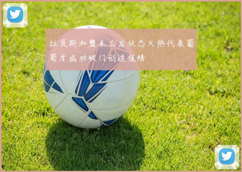 拉莫斯加盟米兰后状态火热代表葡萄牙成功破门创造佳绩