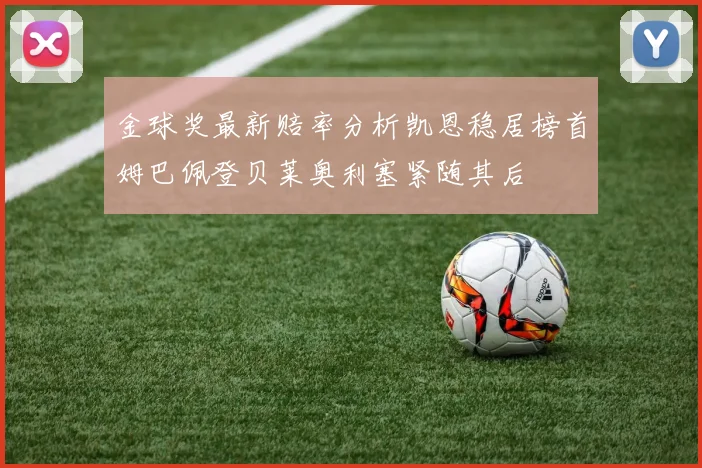 金球奖最新赔率分析凯恩稳居榜首姆巴佩登贝莱奥利塞紧随其后
