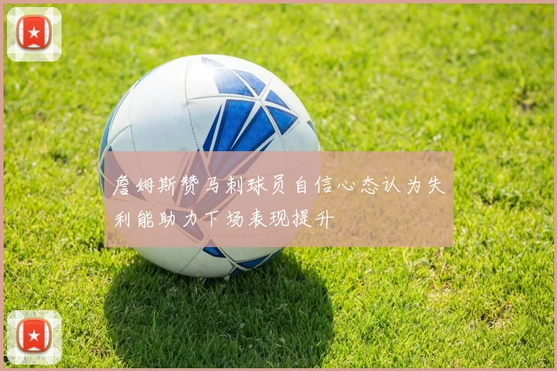 詹姆斯赞马刺球员自信心态认为失利能助力下场表现提升
