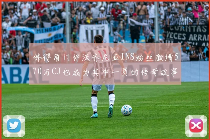 佛得角门将沃齐尼亚INS粉丝激增570万CJ也成为其中一员的传奇故事