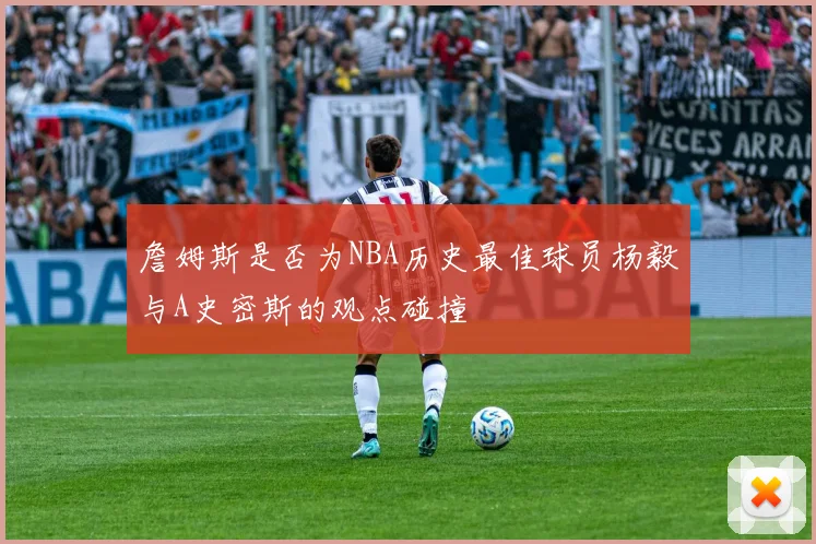 詹姆斯是否为NBA历史最佳球员杨毅与A史密斯的观点碰撞