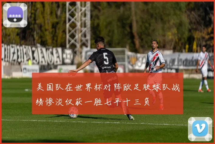 美国队在世界杯对阵欧足联球队战绩惨淡仅获一胜七平十三负
