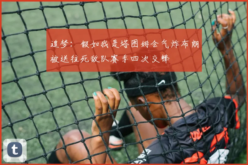 追梦：假如我是塔图姆会气炸布朗被送往死敌队赛季四次交锋