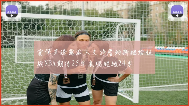 富保罗透露家人支持詹姆斯继续征战NBA期待25季表现超越24季