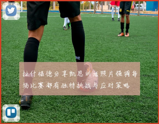 拉什福德分享凯恩训话照片强调每场比赛都有独特挑战与应对策略